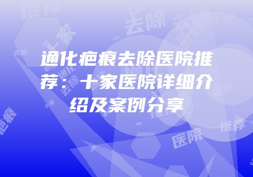通化疤痕去除医院推荐：十家医院详细介绍及案例分享
