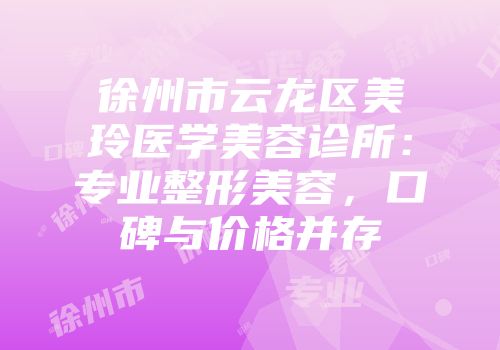 徐州市云龙区美玲医学美容诊所：专业整形美容，口碑与价格并存