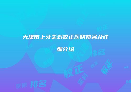 天津市上牙歪斜校正医院排名及详细介绍