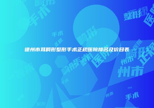 德州市耳畸形整形手术正规医院排名及价目表
