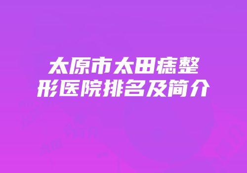 太原市太田痣整形医院排名及简介