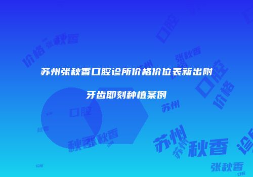 苏州张秋香口腔诊所价格价位表新出附牙齿即刻种植案例