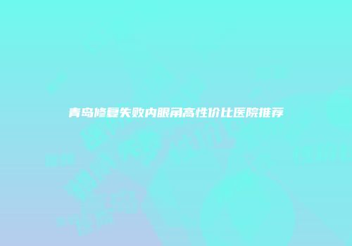 青岛修复失败内眼角高性价比医院推荐