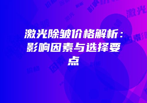 激光除皱价格解析：影响因素与选择要点