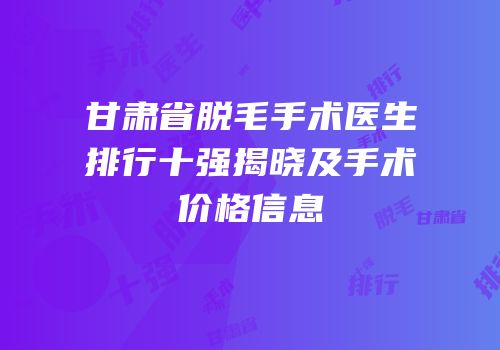 甘肃省脱毛手术医生排行十强揭晓及手术价格信息