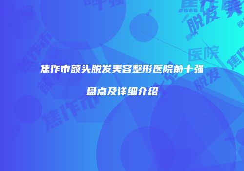 焦作市额头脱发美容整形医院前十强盘点及详细介绍