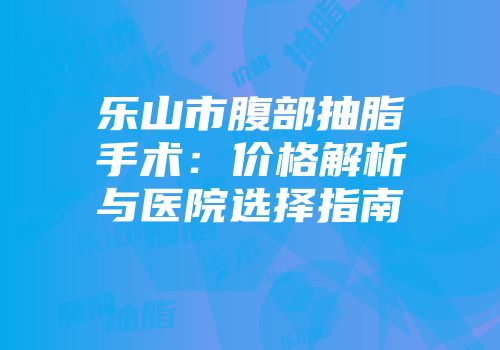 乐山市腹部抽脂手术：价格解析与医院选择指南