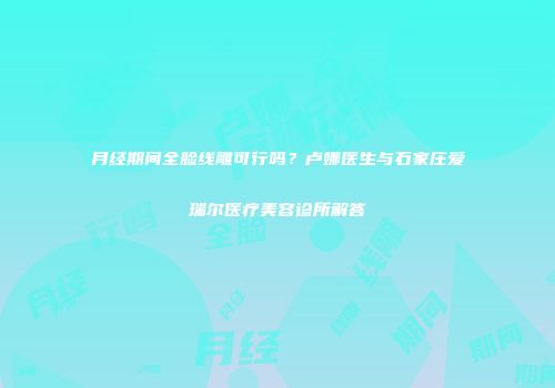 月经期间全脸线雕可行吗？卢娜医生与石家庄爱瑞尔医疗美容诊所解答