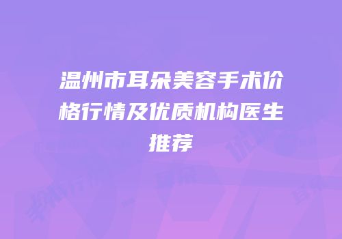 温州市耳朵美容手术价格行情及优质机构医生推荐