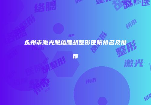永州市激光脱络腮胡整形医院排名及推荐