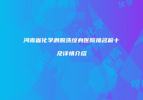 河南省化学剥脱洗纹身医院排名前十及详情介绍