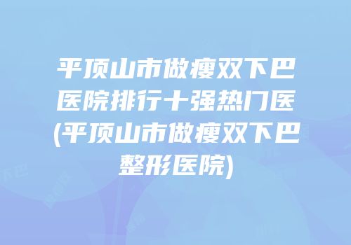 平顶山市做瘦双下巴医院排行十强热门医(平顶山市做瘦双下巴整形医院)