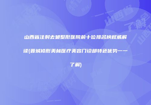 山西省注射去皱整形医院前十位排名榜权威解读(晋城修形美林医疗美容门诊部特色优势一一了解)