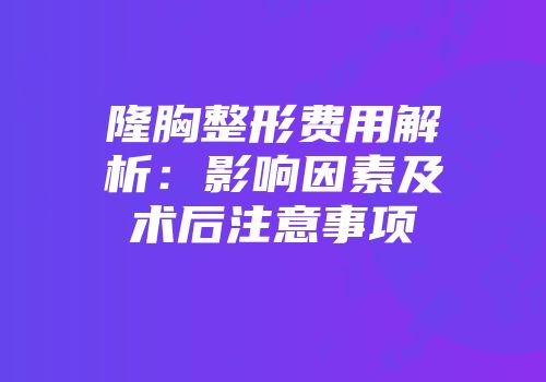 隆胸整形费用解析：影响因素及术后注意事项