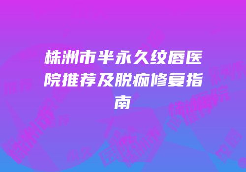 株洲市半永久纹唇医院推荐及脱痂修复指南