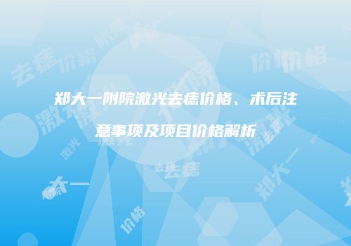 郑大一附院激光去痣价格、术后注意事项及项目价格解析