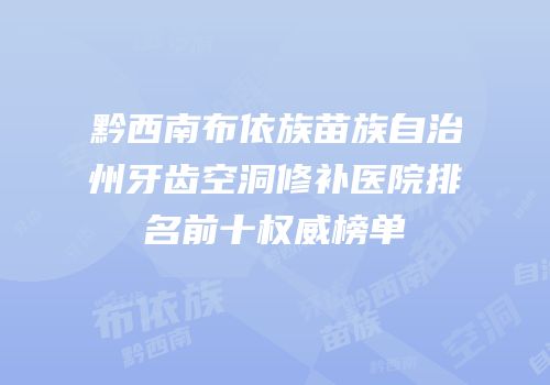 黔西南布依族苗族自治州牙齿空洞修补医院排名前十权威榜单