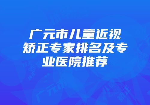 广元市儿童近视矫正专家排名及专业医院推荐
