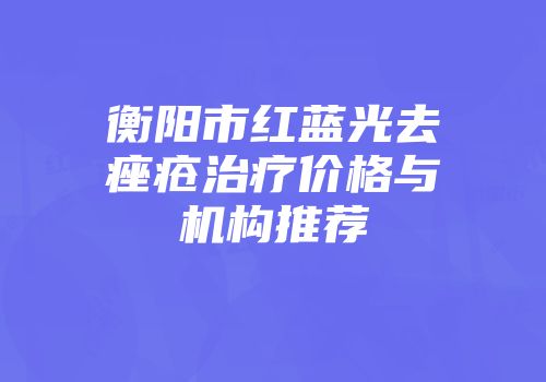 衡阳市红蓝光去痤疮治疗价格与机构推荐