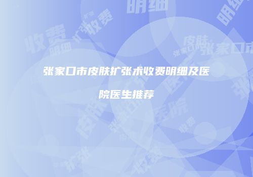 张家口市皮肤扩张术收费明细及医院医生推荐