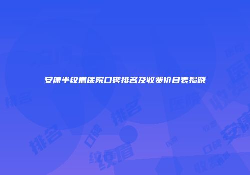安康半纹眉医院口碑排名及收费价目表揭晓