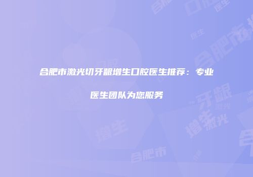合肥市激光切牙龈增生口腔医生推荐：专业医生团队为您服务
