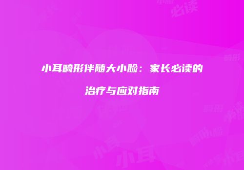 小耳畸形伴随大小脸：家长必读的治疗与应对指南