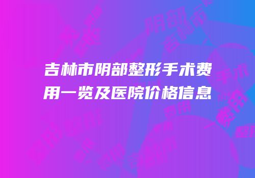 吉林市阴部整形手术费用一览及医院价格信息
