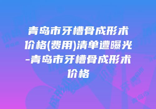 青岛市牙槽骨成形术价格(费用)清单遭曝光-青岛市牙槽骨成形术价格