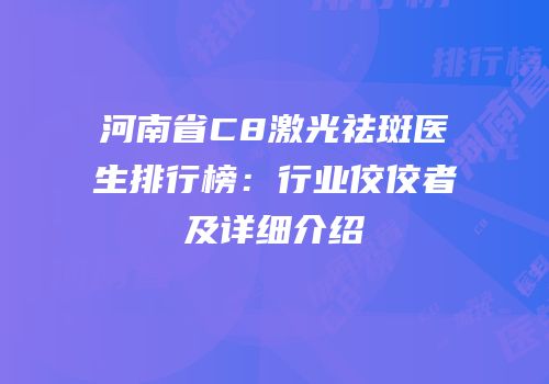 河南省C8激光祛斑医生排行榜：行业佼佼者及详细介绍