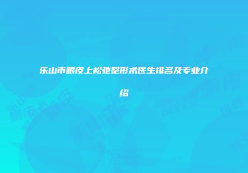 乐山市眼皮上松弛整形术医生排名及专业介绍