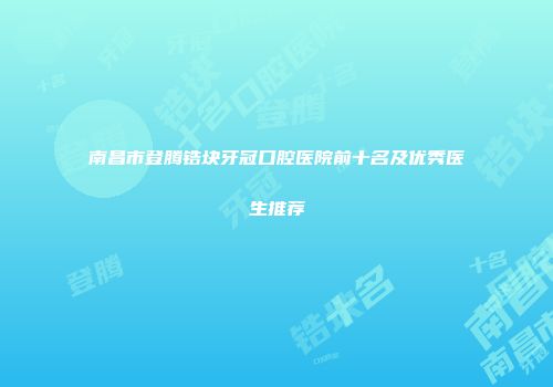 南昌市登腾锆块牙冠口腔医院前十名及优秀医生推荐