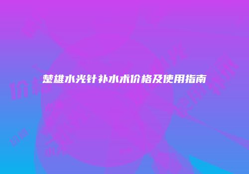 楚雄水光针补水术价格及使用指南