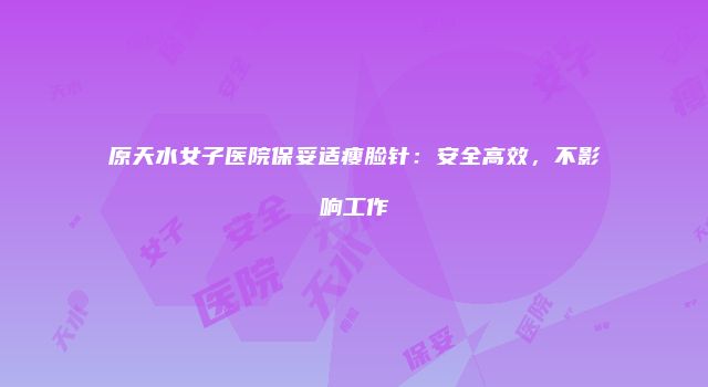 原天水女子医院保妥适瘦脸针：安全高效，不影响工作