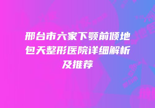 邢台市六家下颚前倾地包天整形医院详细解析及推荐