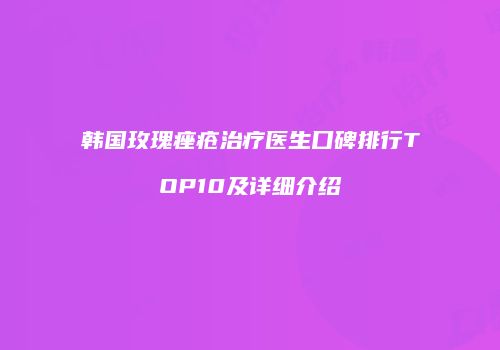 韩国玫瑰痤疮治疗医生口碑排行TOP10及详细介绍