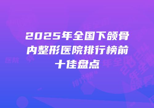 2025年全国下颌骨内整形医院排行榜前十佳盘点