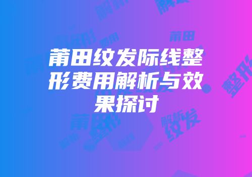 莆田纹发际线整形费用解析与效果探讨