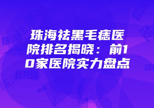 珠海祛黑毛痣医院排名揭晓：前10家医院实力盘点