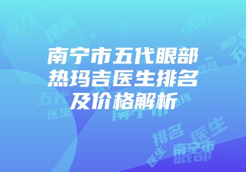 南宁市五代眼部热玛吉医生排名及价格解析