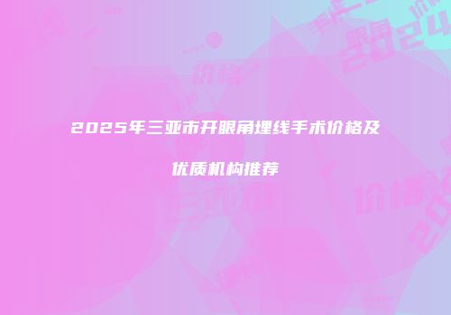 2025年三亚市开眼角埋线手术价格及优质机构推荐