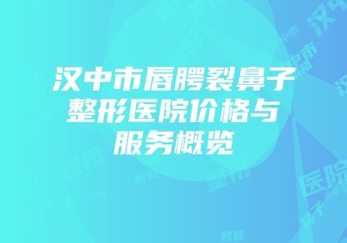 汉中市唇腭裂鼻子整形医院价格与服务概览