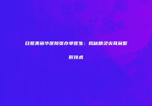日照美丽华医院张存举医生：揭秘精灵尖耳朵整形技术