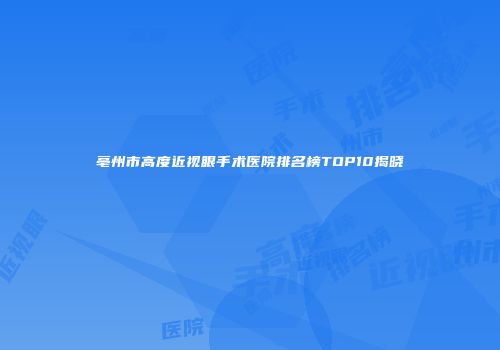 亳州市高度近视眼手术医院排名榜TOP10揭晓