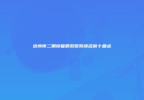 达州市二期修复唇裂医院排名前十盘点