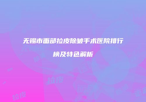 无锡市面部拉皮除皱手术医院排行榜及特色解析