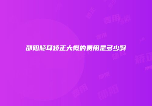 邵阳隐耳矫正大概的费用是多少啊