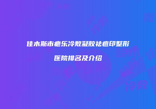 佳木斯市疤乐冷敷凝胶祛痘印整形医院排名及介绍