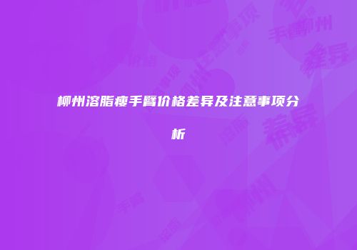 柳州溶脂瘦手臂价格差异及注意事项分析