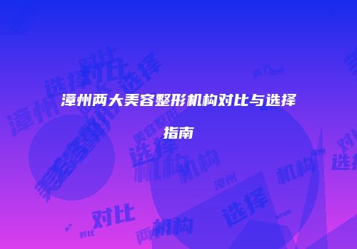漳州两大美容整形机构对比与选择指南